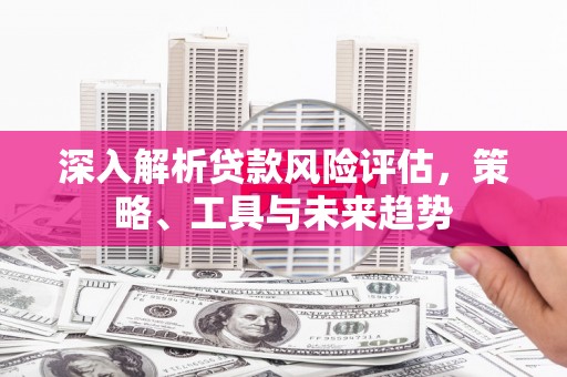 通江深入解析贷款风险评估，策略、工具与未来趋势