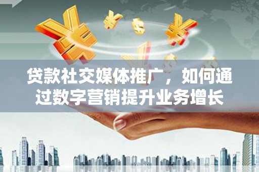通江贷款社交媒体推广，如何通过数字营销提升业务增长