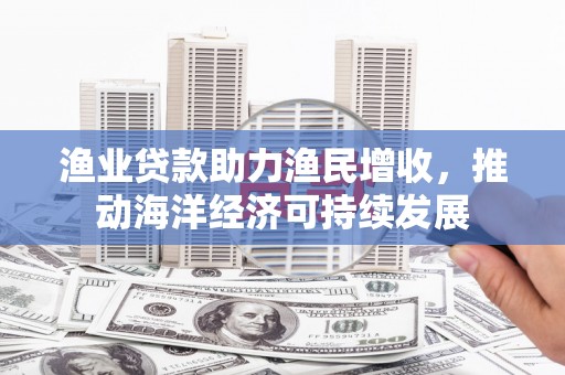 通江渔业贷款助力渔民增收，推动海洋经济可持续发展