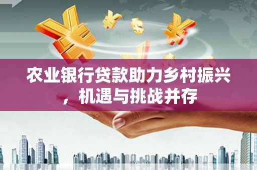 通江农业银行贷款助力乡村振兴，机遇与挑战并存