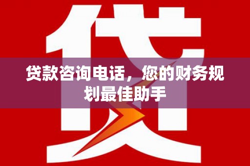 通江贷款咨询电话，您的财务规划最佳助手
