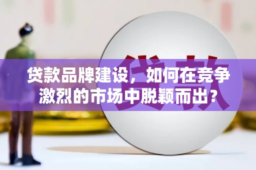通江贷款品牌建设，如何在竞争激烈的市场中脱颖而出？