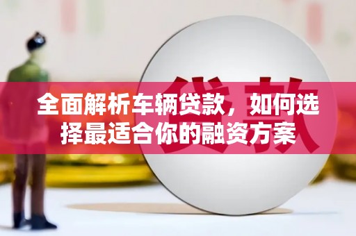 通江全面解析车辆贷款，如何选择最适合你的融资方案