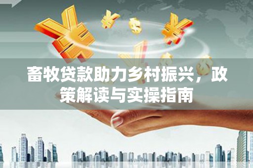 通江畜牧贷款助力乡村振兴，政策解读与实操指南