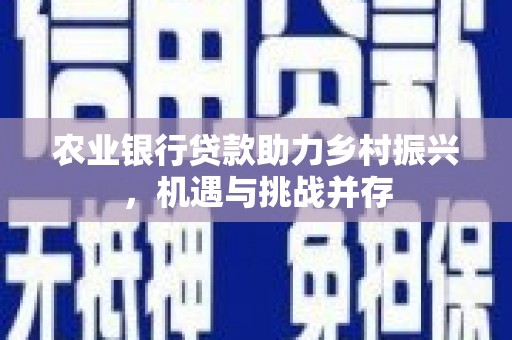 通江农业银行贷款助力乡村振兴，机遇与挑战并存