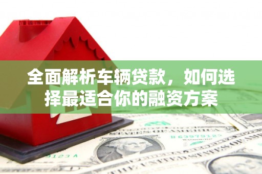 通江全面解析车辆贷款，如何选择最适合你的融资方案