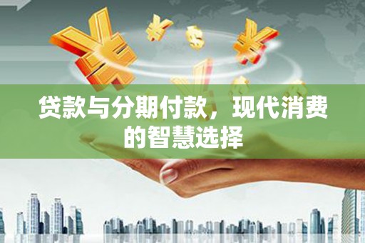 通江贷款与分期付款，现代消费的智慧选择