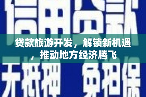 通江贷款旅游开发，解锁新机遇，推动地方经济腾飞